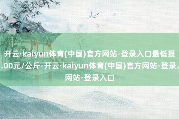 开云·kaiyun体育(中国)官方网站-登录入口最低报价2.00元/公斤-开云·kaiyun体育(中国)官方网站-登录入口