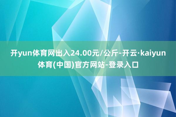 开yun体育网出入24.00元/公斤-开云·kaiyun体育(中国)官方网站-登录入口