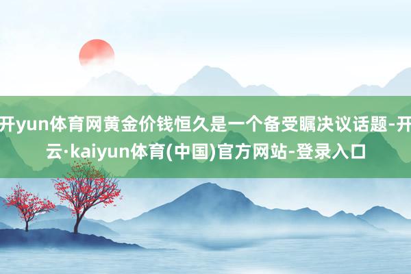 开yun体育网黄金价钱恒久是一个备受瞩决议话题-开云·kaiyun体育(中国)官方网站-登录入口