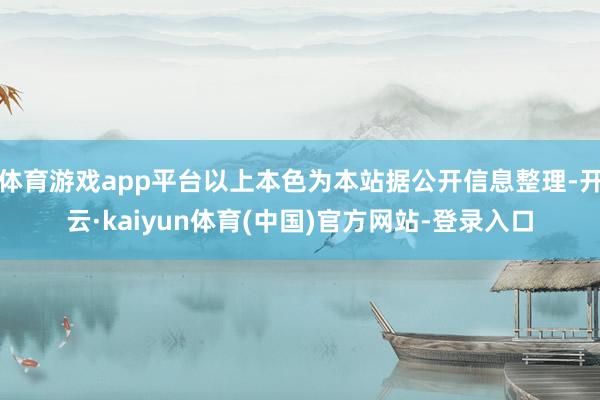 体育游戏app平台以上本色为本站据公开信息整理-开云·kaiyun体育(中国)官方网站-登录入口