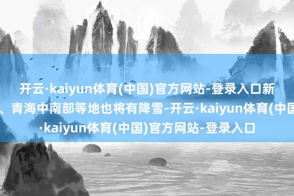 开云·kaiyun体育(中国)官方网站-登录入口新疆西北部、西藏东部、青海中南部等地也将有降雪-开云·kaiyun体育(中国)官方网站-登录入口