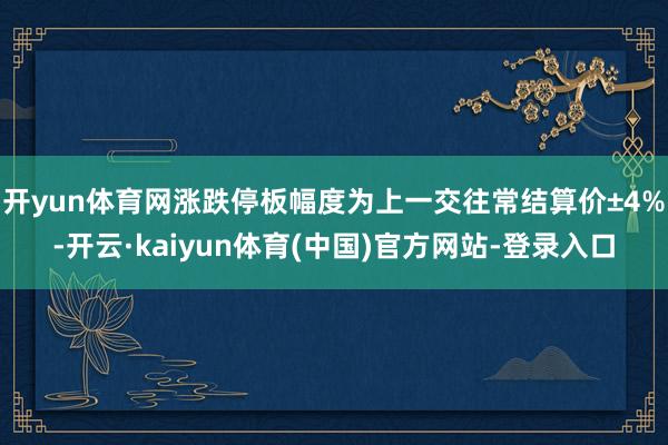 开yun体育网涨跌停板幅度为上一交往常结算价±4%-开云·kaiyun体育(中国)官方网站-登录入口