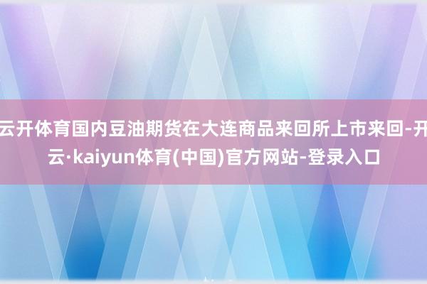 云开体育国内豆油期货在大连商品来回所上市来回-开云·kaiyun体育(中国)官方网站-登录入口