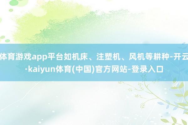 体育游戏app平台如机床、注塑机、风机等耕种-开云·kaiyun体育(中国)官方网站-登录入口