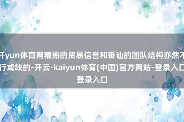 开yun体育网精熟的贸易信誉和褂讪的团队结构亦然不行或缺的-开云·kaiyun体育(中国)官方网站-登录入口