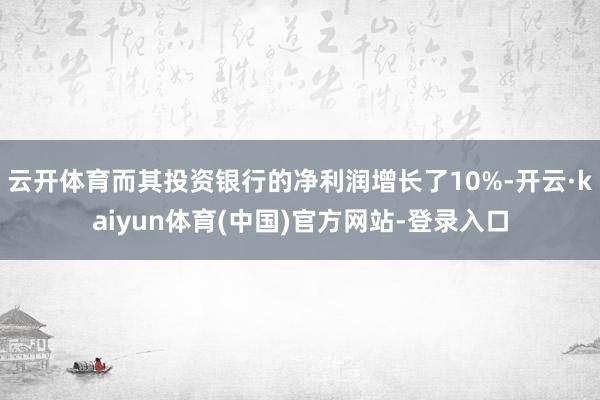 云开体育而其投资银行的净利润增长了10%-开云·kaiyun体育(中国)官方网站-登录入口