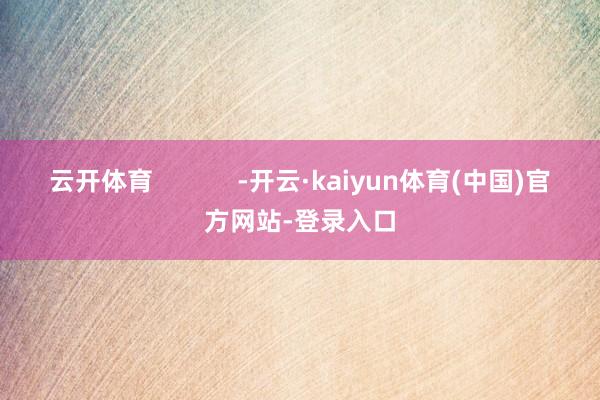 云开体育            -开云·kaiyun体育(中国)官方网站-登录入口