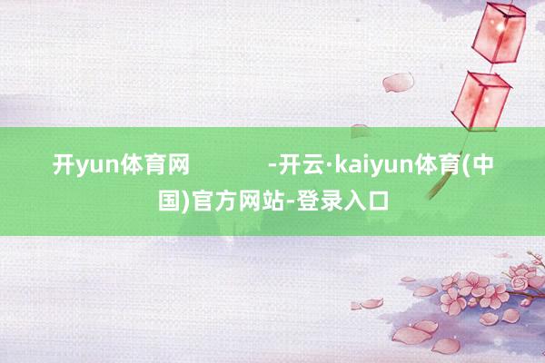 开yun体育网            -开云·kaiyun体育(中国)官方网站-登录入口