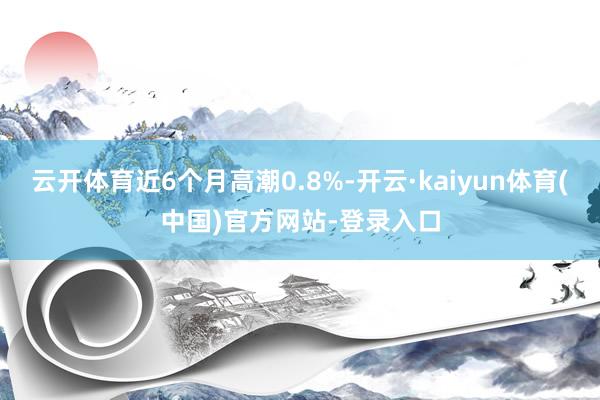 云开体育近6个月高潮0.8%-开云·kaiyun体育(中国)官方网站-登录入口