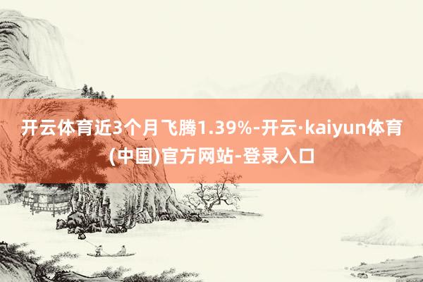 开云体育近3个月飞腾1.39%-开云·kaiyun体育(中国)官方网站-登录入口