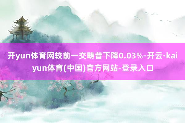 开yun体育网较前一交畴昔下降0.03%-开云·kaiyun体育(中国)官方网站-登录入口