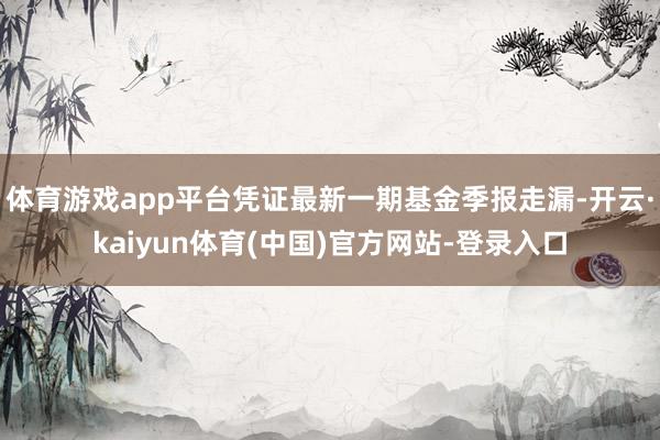 体育游戏app平台凭证最新一期基金季报走漏-开云·kaiyun体育(中国)官方网站-登录入口