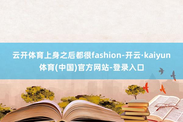 云开体育上身之后都很fashion-开云·kaiyun体育(中国)官方网站-登录入口