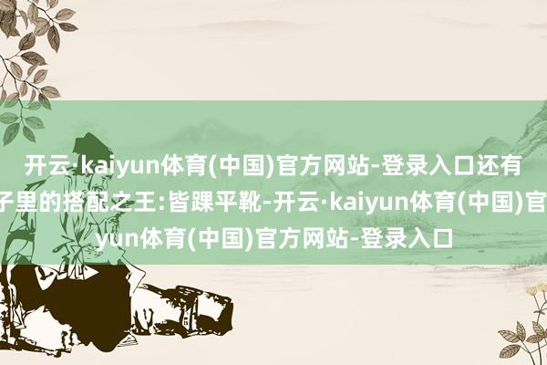 开云·kaiyun体育(中国)官方网站-登录入口还有一种单品即是靴子里的搭配之王:皆踝平靴-开云·kaiyun体育(中国)官方网站-登录入口